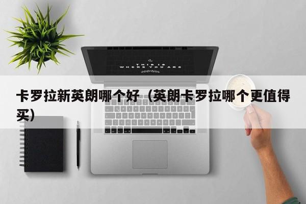 卡罗拉新英朗哪个好(英朗卡罗拉哪个更值得买)