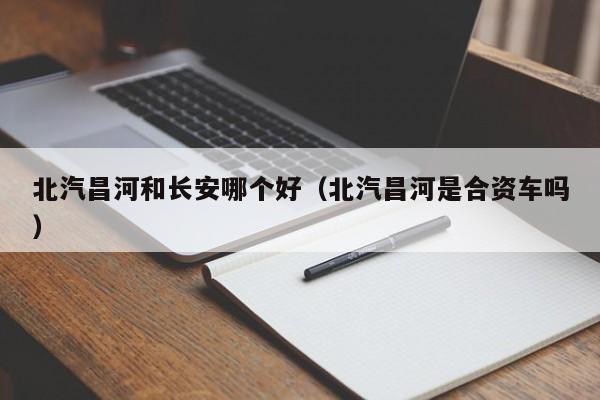 北汽昌河和长安哪个好(北汽昌河是合资车吗)