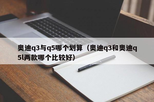 奥迪q3与q5哪个划算(奥迪q3和奥迪q5l两款哪个比较好)