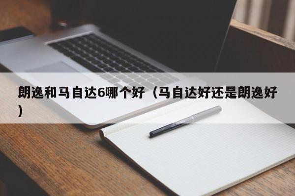 朗逸和马自达6哪个好(马自达好还是朗逸好)