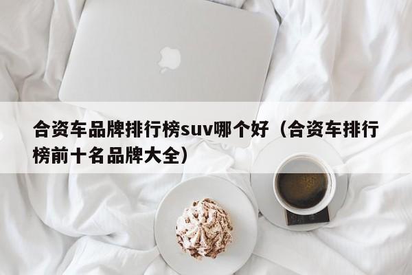 合资车品牌排行榜suv哪个好(合资车排行榜前十名品牌大全)