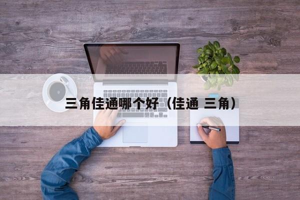 三角佳通哪个好(佳通 三角)