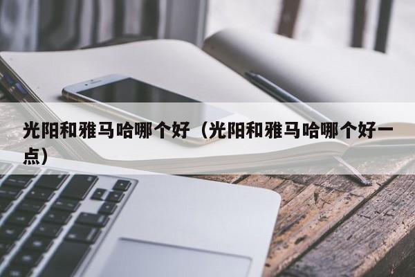 光阳和雅马哈哪个好(光阳和雅马哈哪个好一点)