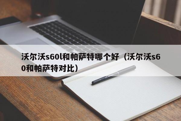 沃尔沃s60l和帕萨特哪个好(沃尔沃s60和帕萨特对比)