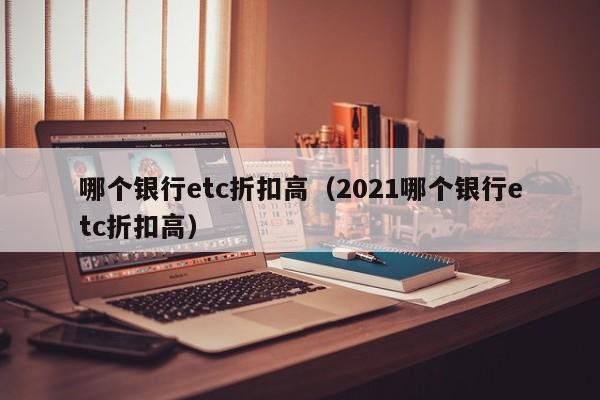 哪个银行etc折扣高(2021哪个银行etc折扣高)