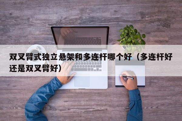 双叉臂式独立悬架和多连杆哪个好(多连杆好还是双叉臂好)