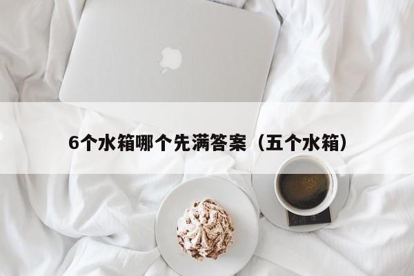 6个水箱哪个先满答案(五个水箱)