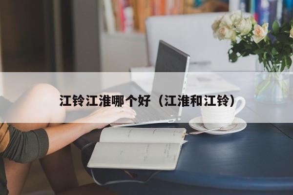 江铃江淮哪个好(江淮和江铃)