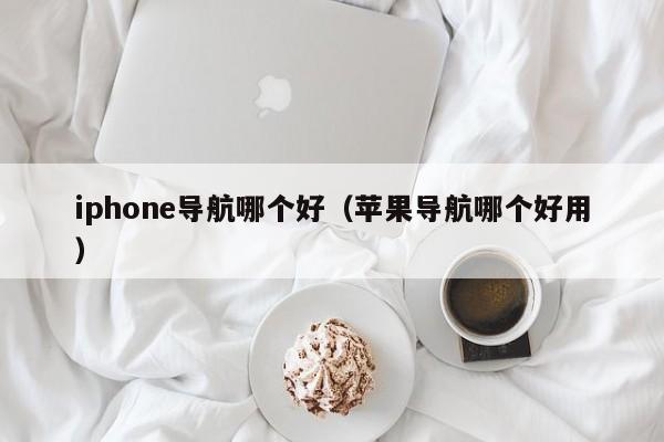 iphone导航哪个好(苹果导航哪个好用)