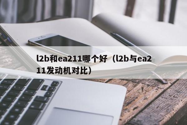 l2b和ea211哪个好（l2b与ea211发动机对比）