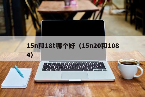 15n和18t哪个好(15n20和1084)