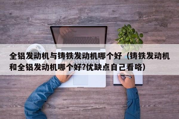 全铝发动机与铸铁发动机哪个好(铸铁发动机和全铝发动机哪个好?优缺点自己看咯)