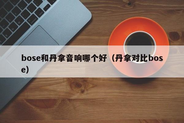 bose和丹拿音响哪个好（丹拿对比bose）