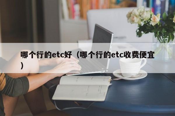 哪个行的etc好(哪个行的etc收费便宜)