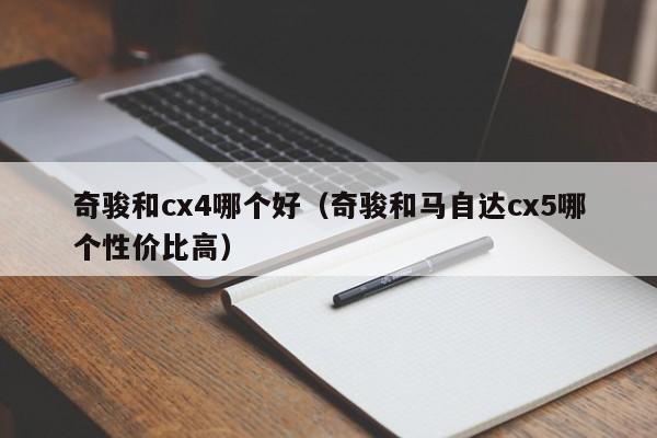 奇骏和cx4哪个好(奇骏和马自达cx5哪个性价比高)