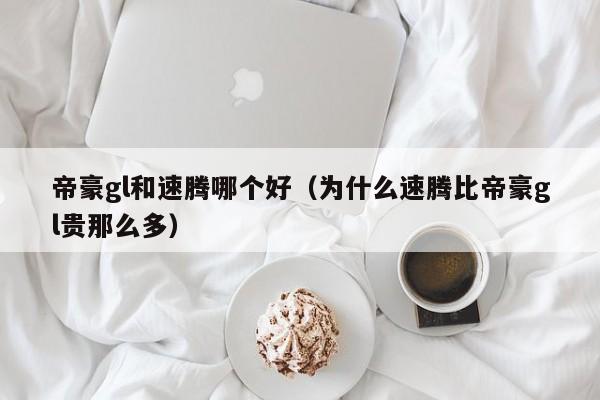 帝豪gl和速腾哪个好(为什么速腾比帝豪gl贵那么多)