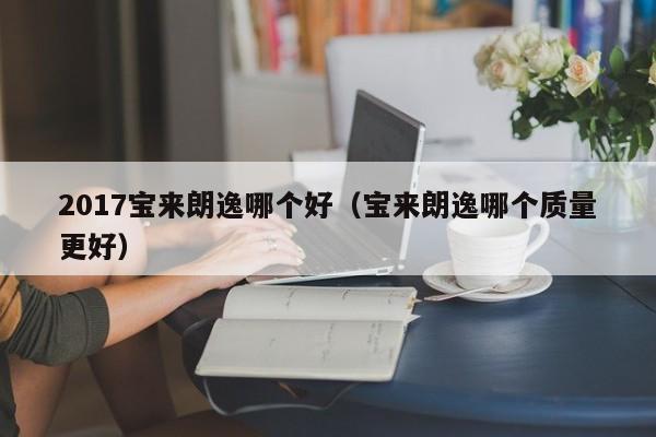 2017宝来朗逸哪个好(宝来朗逸哪个质量更好)