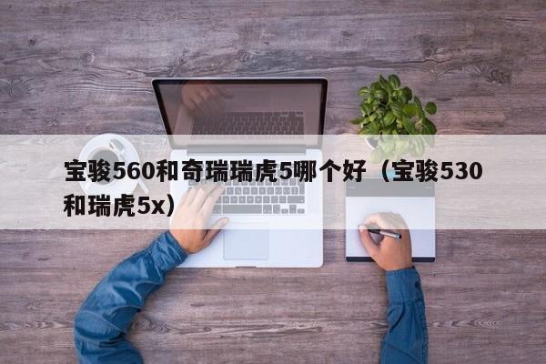 宝骏560和奇瑞瑞虎5哪个好(宝骏530和瑞虎5x)