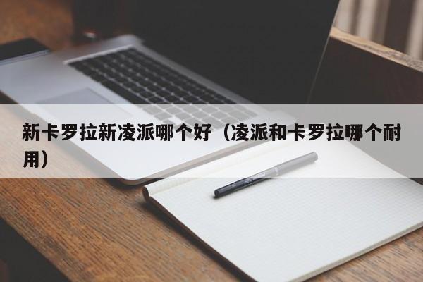 新卡罗拉新凌派哪个好（凌派和卡罗拉哪个耐用）