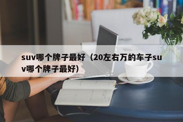 suv哪个牌子最好（20左右万的车子suv哪个牌子最好）