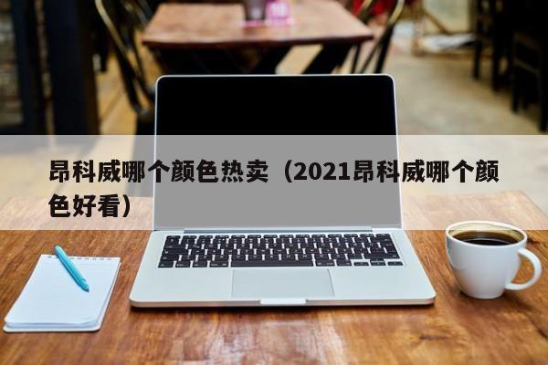 昂科威哪个颜色热卖（2021昂科威哪个颜色好看）