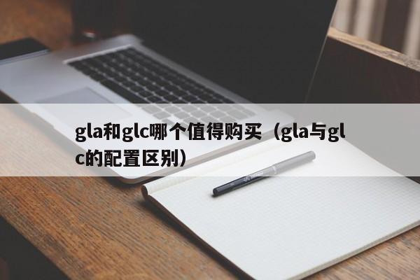 gla和glc哪个值得购买(gla与glc的配置区别)