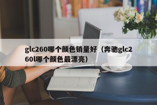 glc260哪个颜色销量好(奔驰glc260l哪个颜色最漂亮)