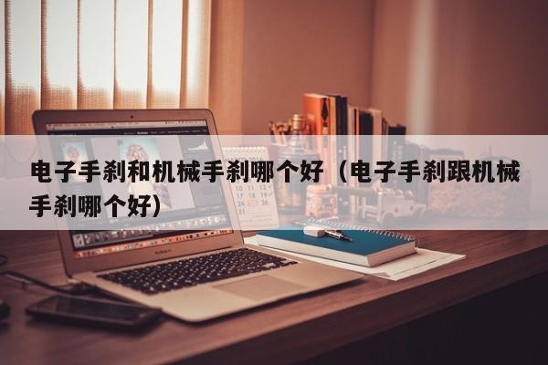 电子手刹和机械手刹哪个好（电子手刹跟机械手刹哪个好）