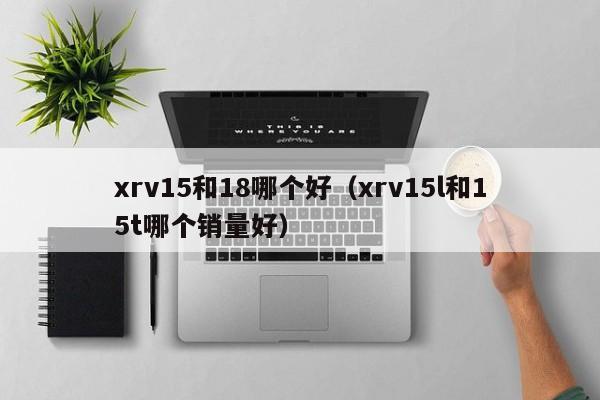 xrv15和18哪个好(xrv15l和15t哪个销量好)