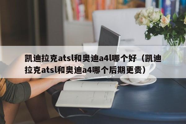 凯迪拉克atsl和奥迪a4l哪个好(凯迪拉克atsl和奥迪a4哪个后期更贵)