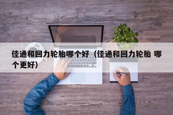 佳通和回力轮胎哪个好(佳通和回力轮胎 哪个更好)