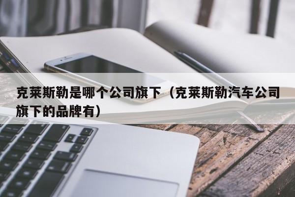 克莱斯勒是哪个公司旗下(克莱斯勒汽车公司旗下的品牌有)