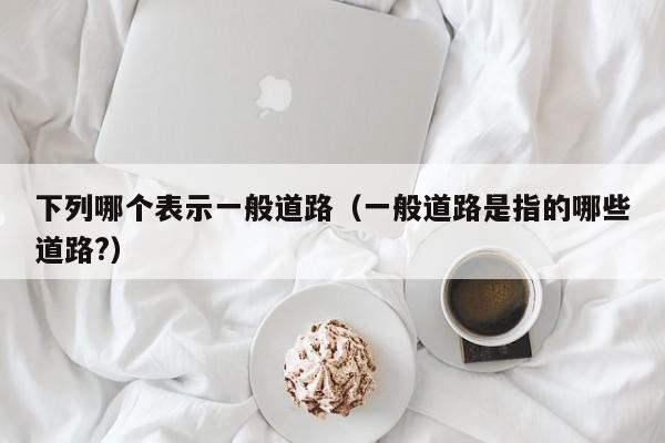 下列哪个表示一般道路(一般道路是指的哪些道路?)