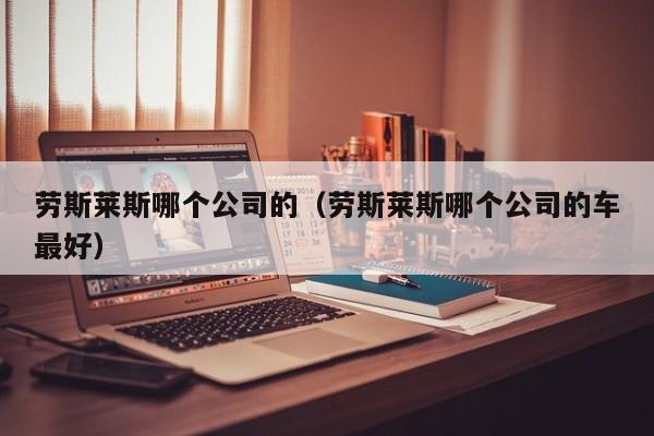 劳斯莱斯哪个公司的(劳斯莱斯哪个公司的车最好)
