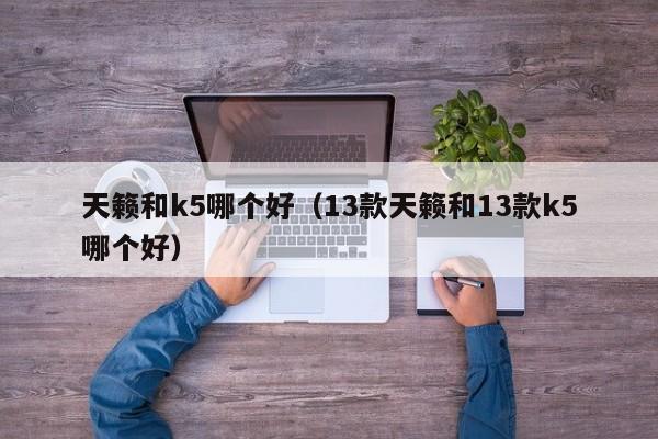 天籁和k5哪个好(13款天籁和13款k5哪个好)