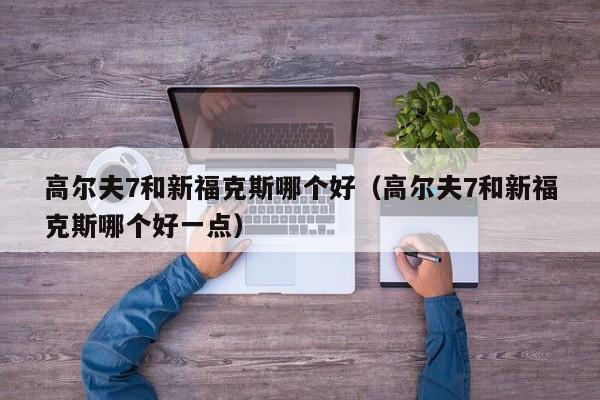 高尔夫7和新福克斯哪个好(高尔夫7和新福克斯哪个好一点)