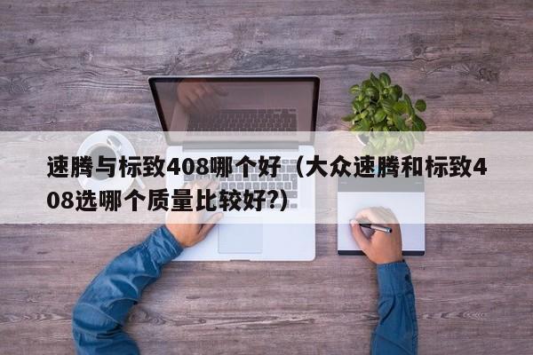 速腾与标致408哪个好(大众速腾和标致408选哪个质量比较好?)