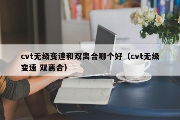 cvt无级变速和双离合哪个好（cvt无级变速 双离合）