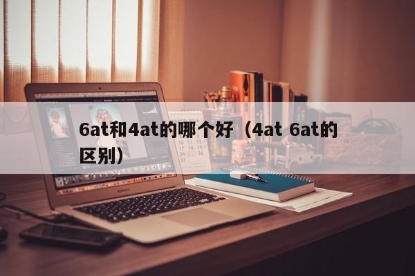 6at和4at的哪个好(4at 6at的区别)