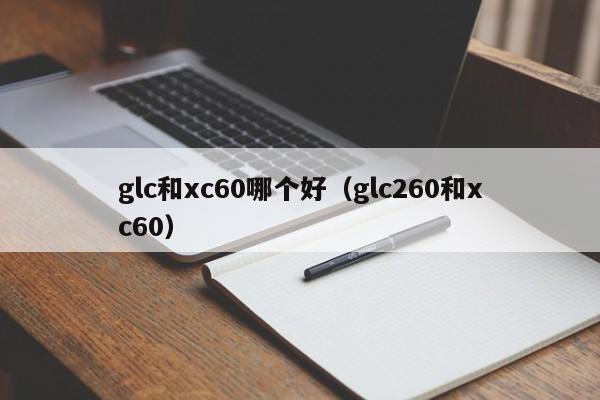 glc和xc60哪个好(glc260和xc60)