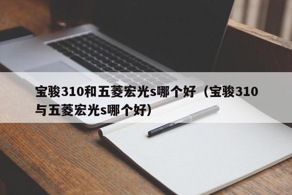 宝骏310和五菱宏光s哪个好(宝骏310与五菱宏光s哪个好)