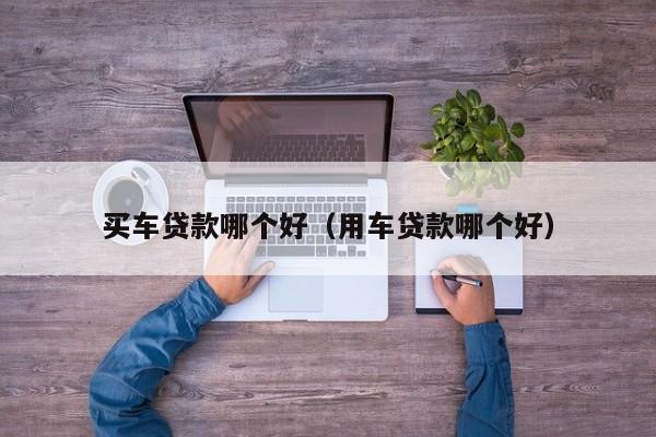 买车贷款哪个好(用车贷款哪个好)