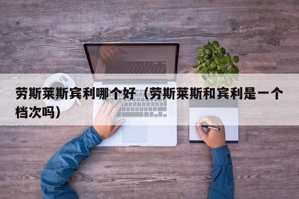 劳斯莱斯宾利哪个好(劳斯莱斯和宾利是一个档次吗)