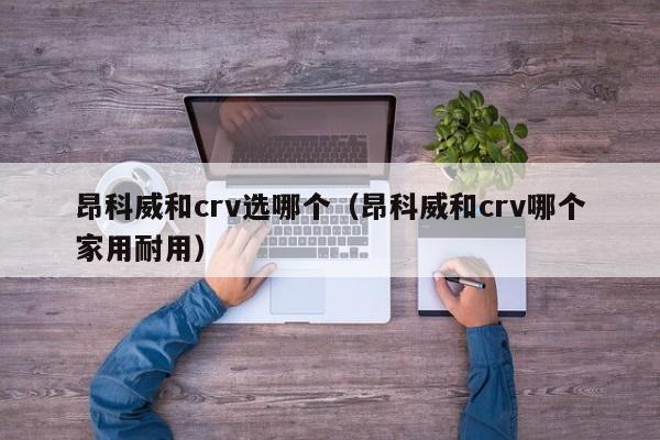 昂科威和crv选哪个(昂科威和crv哪个家用耐用)