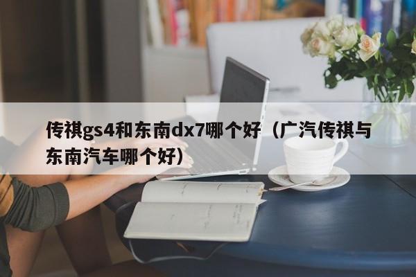 传祺gs4和东南dx7哪个好(广汽传祺与东南汽车哪个好)