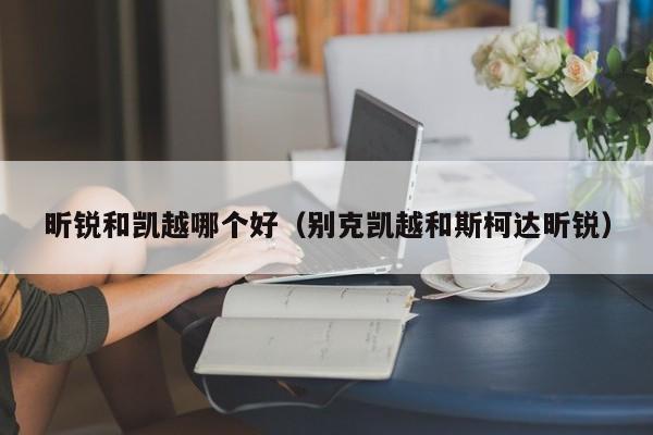 昕锐和凯越哪个好（别克凯越和斯柯达昕锐）