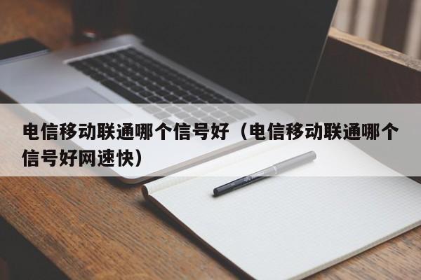 电信移动联通哪个信号好(电信移动联通哪个信号好网速快)