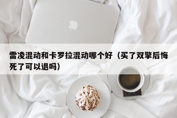 雷凌混动和卡罗拉混动哪个好(买了双擎后悔死了可以退吗)