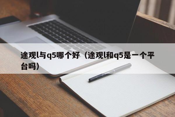 途观l与q5哪个好(途观l和q5是一个平台吗)