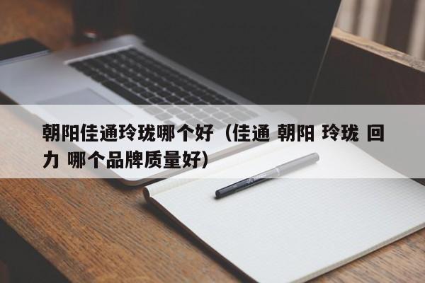 朝阳佳通玲珑哪个好(佳通 朝阳 玲珑 回力 哪个品牌质量好)